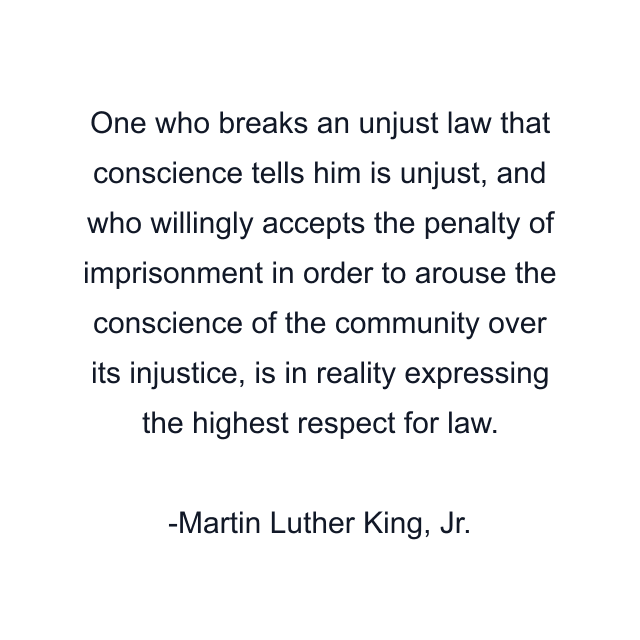 One who breaks an unjust law that conscience tells him is unjust, and who willingly accepts the penalty of imprisonment in order to arouse the conscience of the community over its injustice, is in reality expressing the highest respect for law.