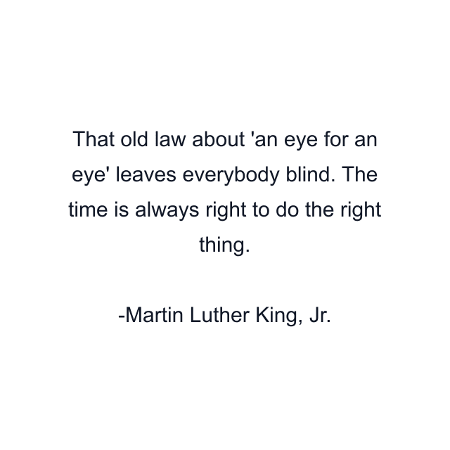 That old law about 'an eye for an eye' leaves everybody blind. The time is always right to do the right thing.