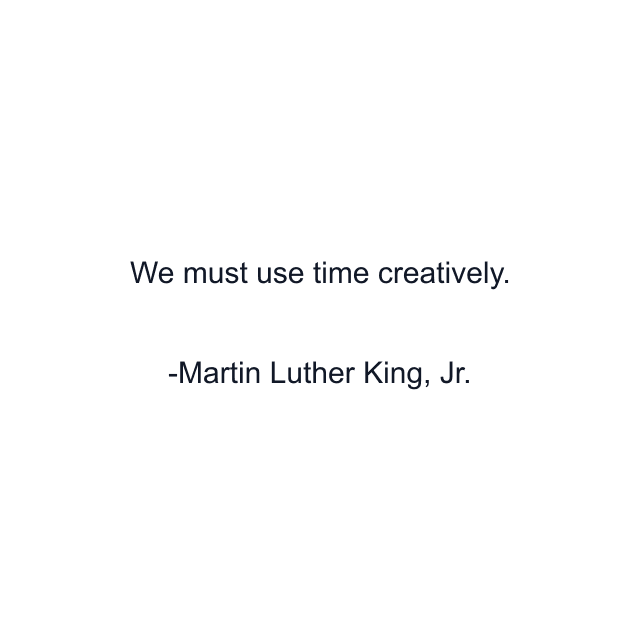 We must use time creatively.