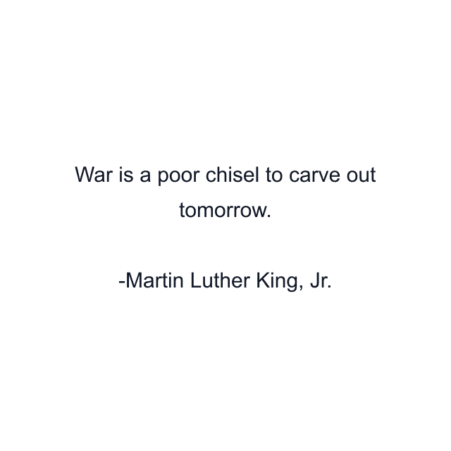 War is a poor chisel to carve out tomorrow.