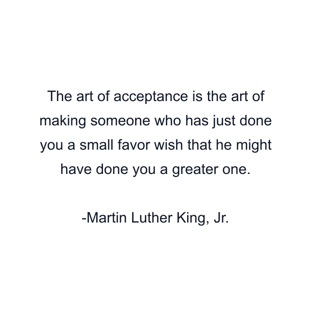 The art of acceptance is the art of making someone who has just done you a small favor wish that he might have done you a greater one.