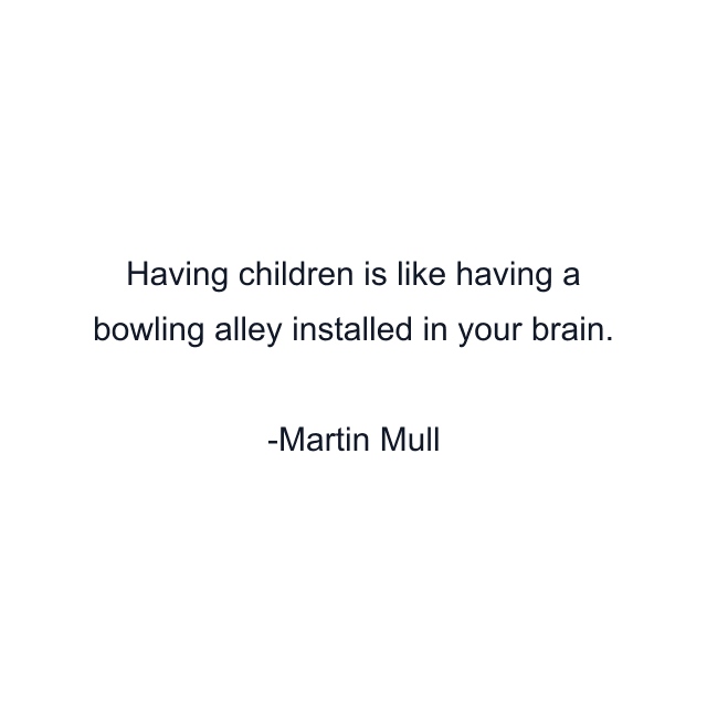 Having children is like having a bowling alley installed in your brain.