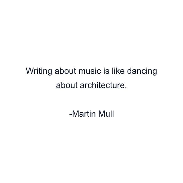 Writing about music is like dancing about architecture.