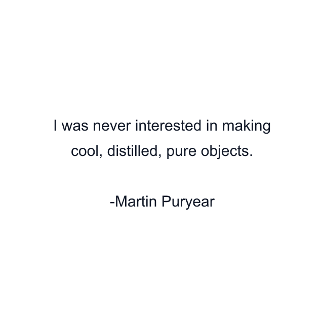 I was never interested in making cool, distilled, pure objects.