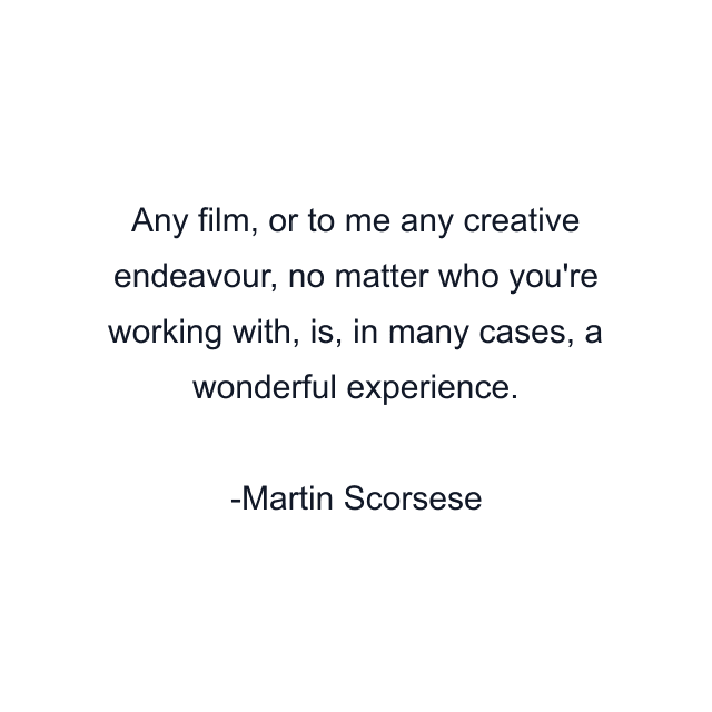 Any film, or to me any creative endeavour, no matter who you're working with, is, in many cases, a wonderful experience.