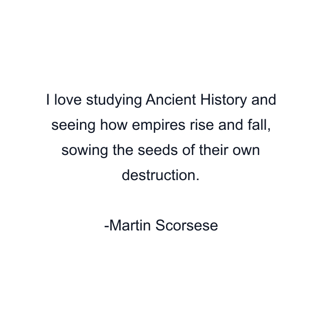 I love studying Ancient History and seeing how empires rise and fall, sowing the seeds of their own destruction.