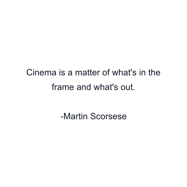 Cinema is a matter of what's in the frame and what's out.