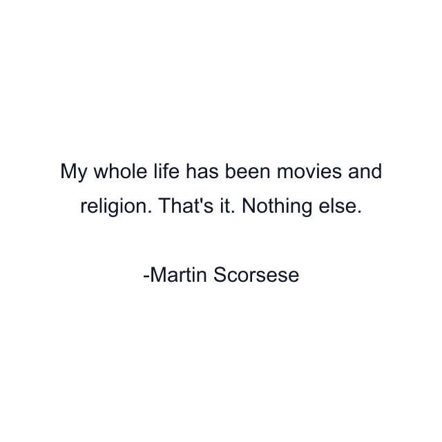 My whole life has been movies and religion. That's it. Nothing else.