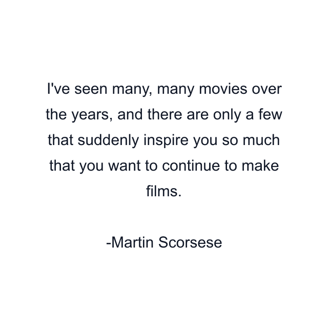 I've seen many, many movies over the years, and there are only a few that suddenly inspire you so much that you want to continue to make films.