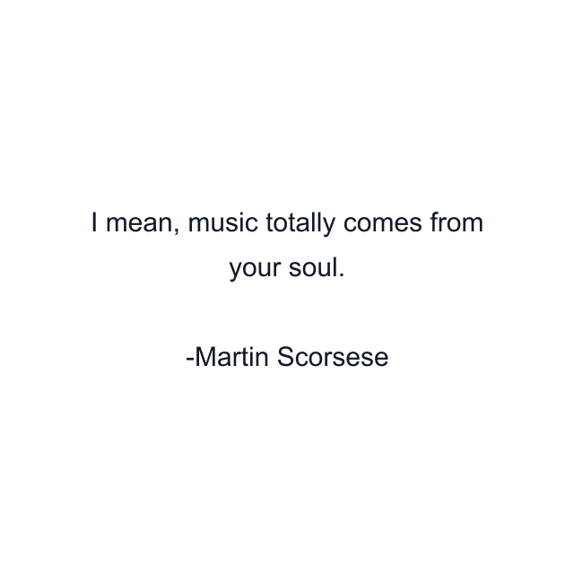 I mean, music totally comes from your soul.