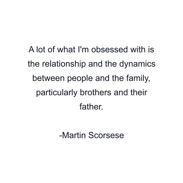 A lot of what I'm obsessed with is the relationship and the dynamics between people and the family, particularly brothers and their father.