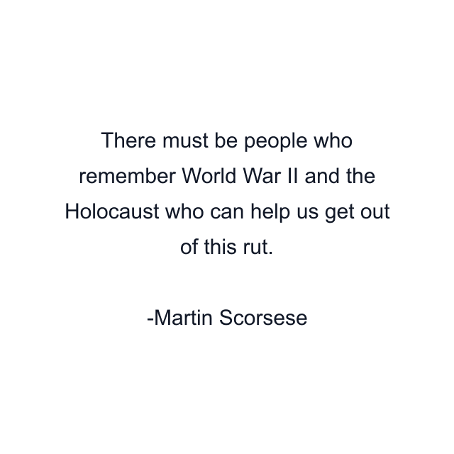 There must be people who remember World War II and the Holocaust who can help us get out of this rut.