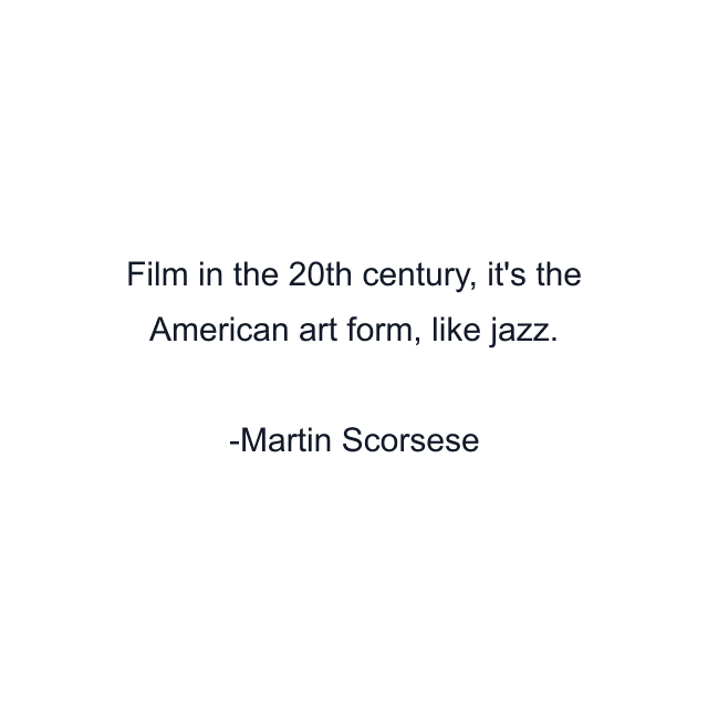 Film in the 20th century, it's the American art form, like jazz.