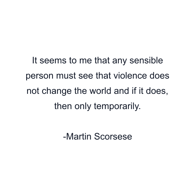 It seems to me that any sensible person must see that violence does not change the world and if it does, then only temporarily.