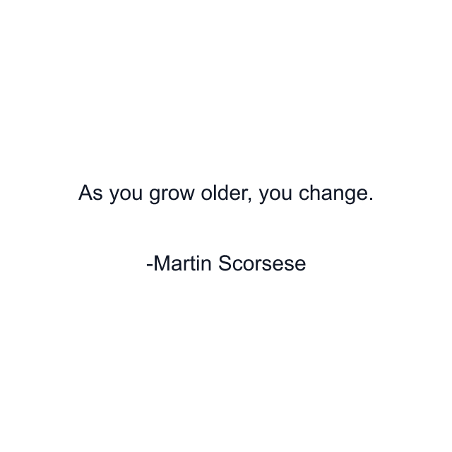 As you grow older, you change.