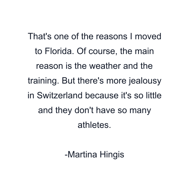 That's one of the reasons I moved to Florida. Of course, the main reason is the weather and the training. But there's more jealousy in Switzerland because it's so little and they don't have so many athletes.