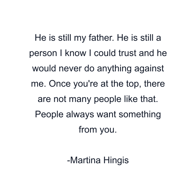 He is still my father. He is still a person I know I could trust and he would never do anything against me. Once you're at the top, there are not many people like that. People always want something from you.