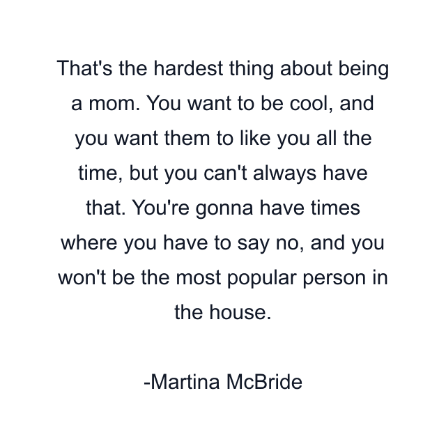 That's the hardest thing about being a mom. You want to be cool, and you want them to like you all the time, but you can't always have that. You're gonna have times where you have to say no, and you won't be the most popular person in the house.