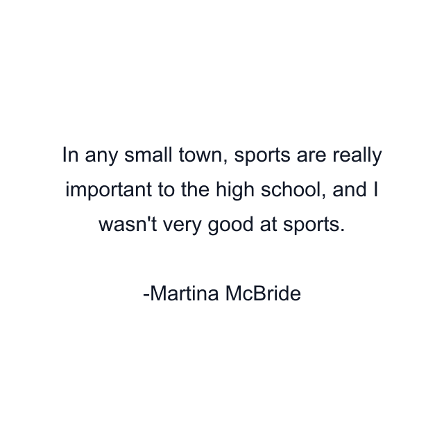 In any small town, sports are really important to the high school, and I wasn't very good at sports.