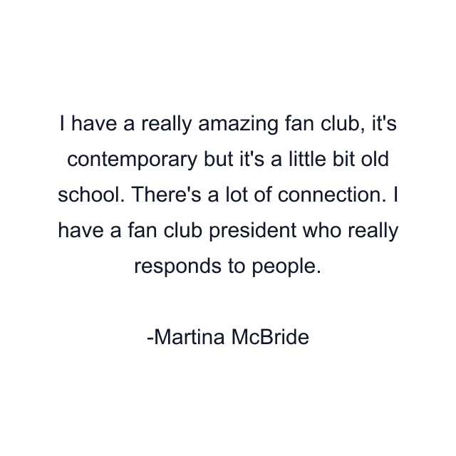 I have a really amazing fan club, it's contemporary but it's a little bit old school. There's a lot of connection. I have a fan club president who really responds to people.