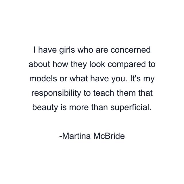 I have girls who are concerned about how they look compared to models or what have you. It's my responsibility to teach them that beauty is more than superficial.