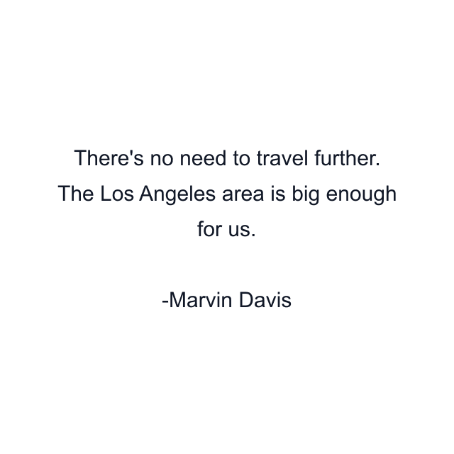 There's no need to travel further. The Los Angeles area is big enough for us.