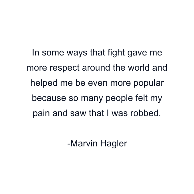 In some ways that fight gave me more respect around the world and helped me be even more popular because so many people felt my pain and saw that I was robbed.