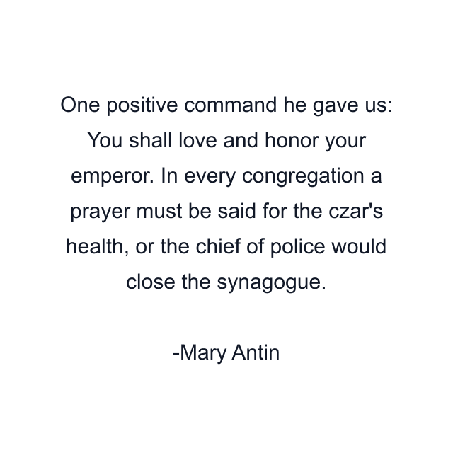 One positive command he gave us: You shall love and honor your emperor. In every congregation a prayer must be said for the czar's health, or the chief of police would close the synagogue.