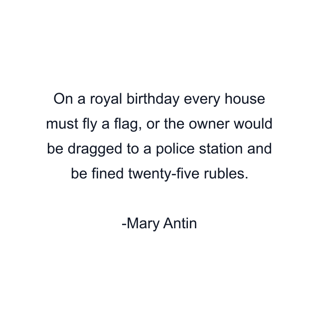 On a royal birthday every house must fly a flag, or the owner would be dragged to a police station and be fined twenty-five rubles.