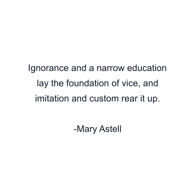 Ignorance and a narrow education lay the foundation of vice, and imitation and custom rear it up.