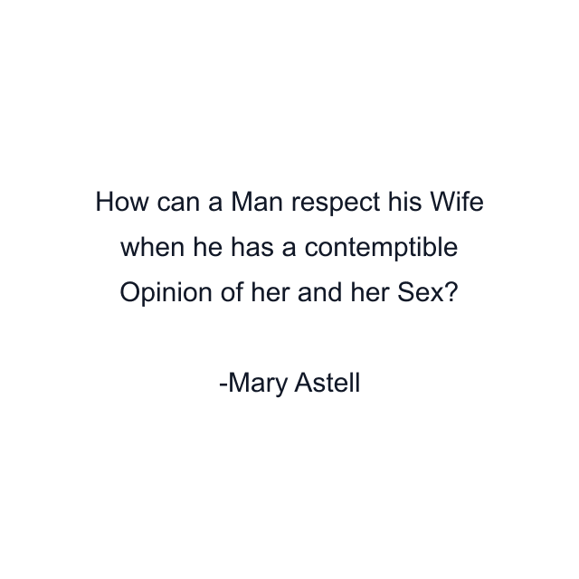 How can a Man respect his Wife when he has a contemptible Opinion of her and her Sex?