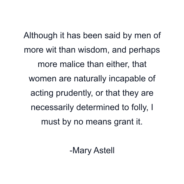 Although it has been said by men of more wit than wisdom, and perhaps more malice than either, that women are naturally incapable of acting prudently, or that they are necessarily determined to folly, I must by no means grant it.