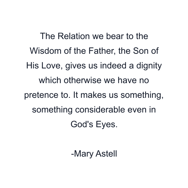 The Relation we bear to the Wisdom of the Father, the Son of His Love, gives us indeed a dignity which otherwise we have no pretence to. It makes us something, something considerable even in God's Eyes.