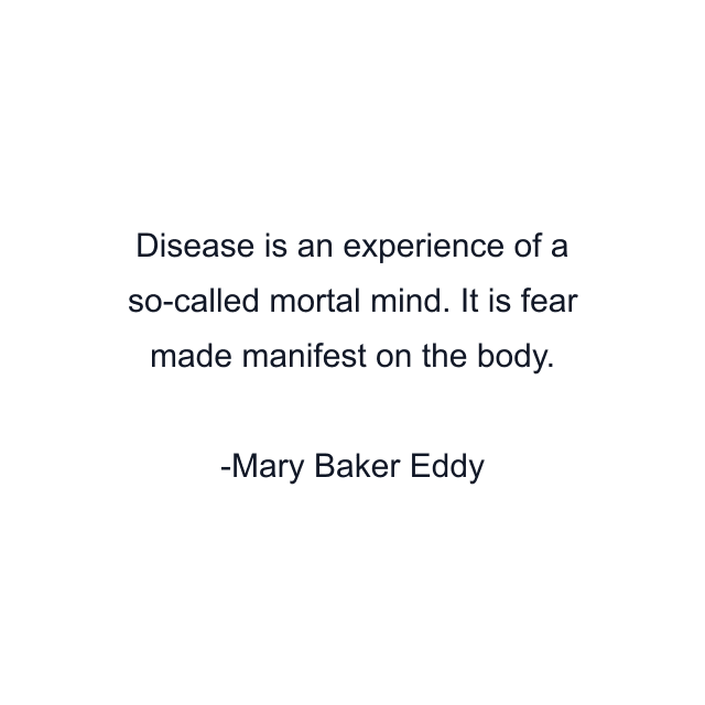 Disease is an experience of a so-called mortal mind. It is fear made manifest on the body.