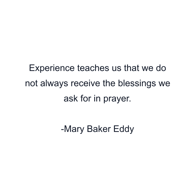 Experience teaches us that we do not always receive the blessings we ask for in prayer.