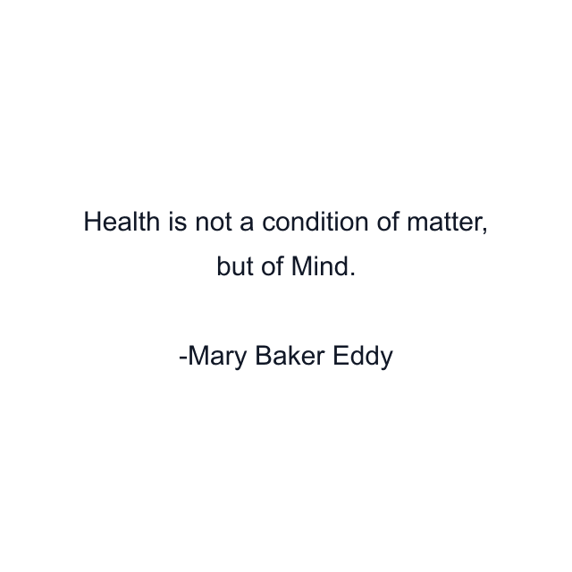 Health is not a condition of matter, but of Mind.