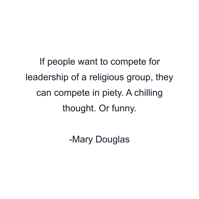 If people want to compete for leadership of a religious group, they can compete in piety. A chilling thought. Or funny.