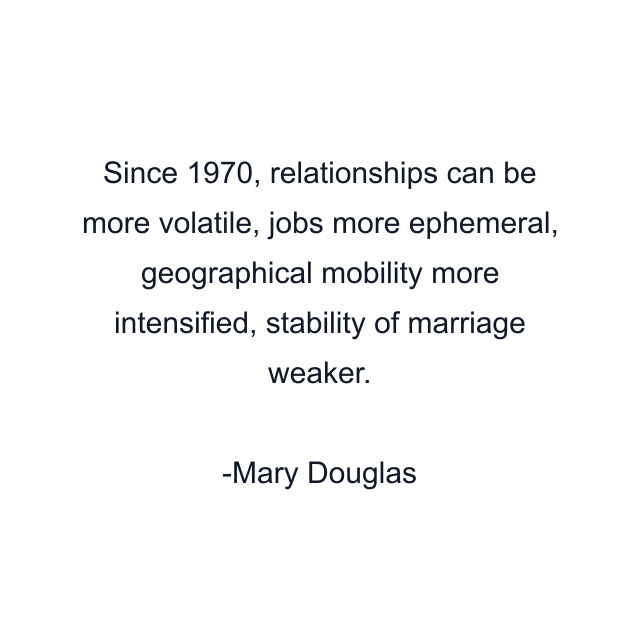 Since 1970, relationships can be more volatile, jobs more ephemeral, geographical mobility more intensified, stability of marriage weaker.