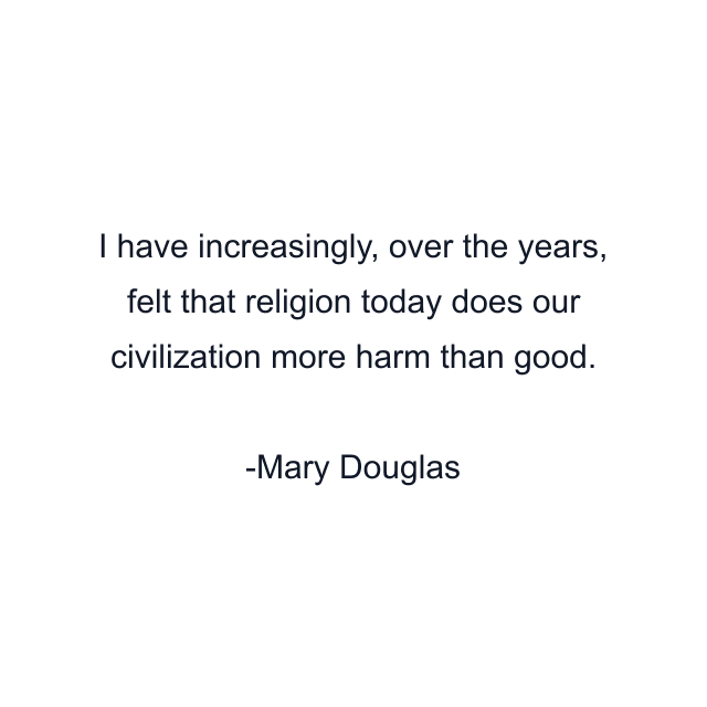 I have increasingly, over the years, felt that religion today does our civilization more harm than good.