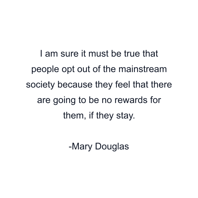 I am sure it must be true that people opt out of the mainstream society because they feel that there are going to be no rewards for them, if they stay.