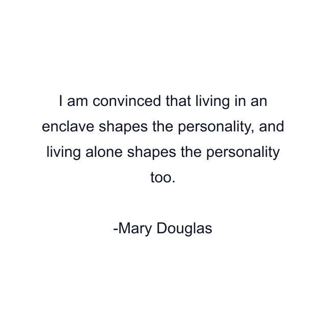 I am convinced that living in an enclave shapes the personality, and living alone shapes the personality too.