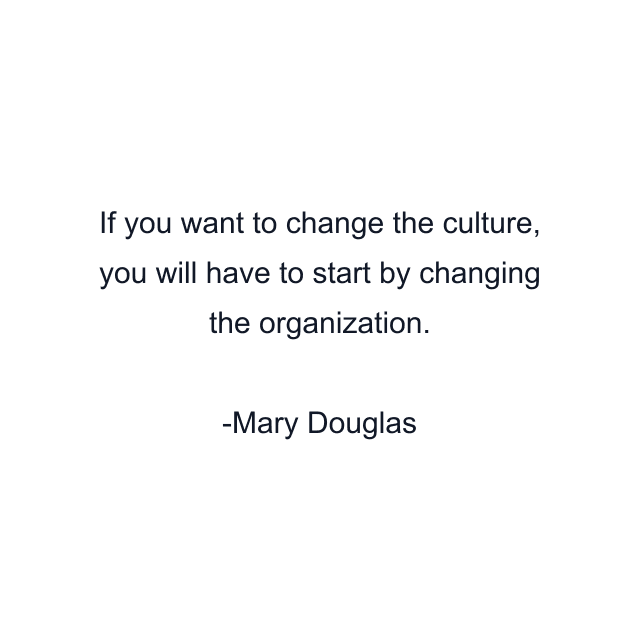 If you want to change the culture, you will have to start by changing the organization.