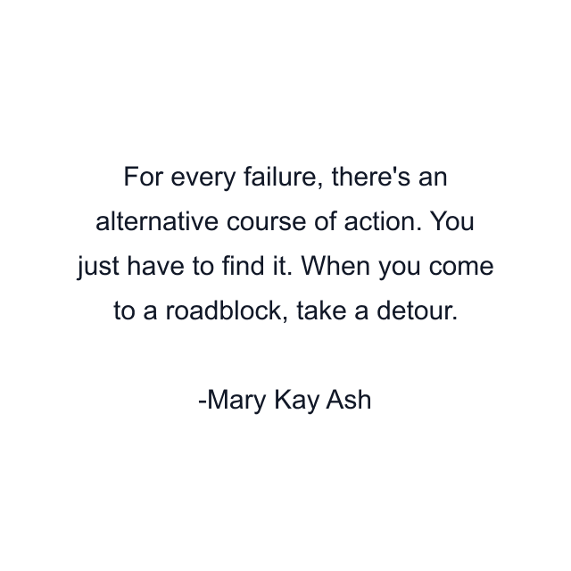 For every failure, there's an alternative course of action. You just have to find it. When you come to a roadblock, take a detour.