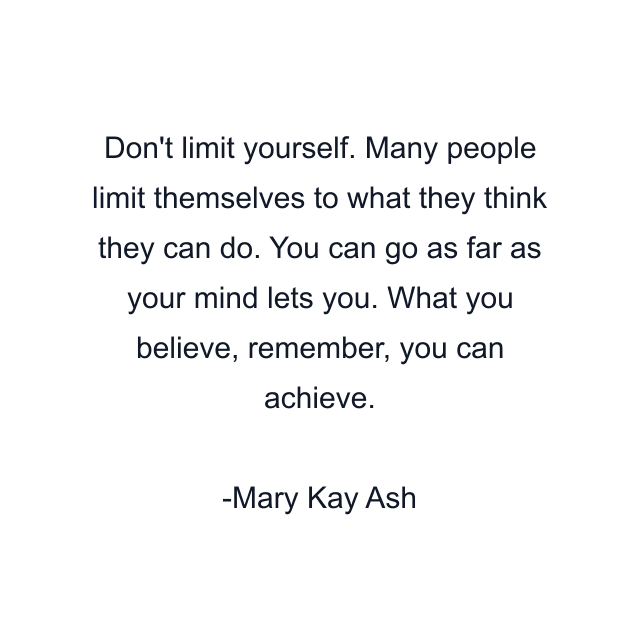 Don't limit yourself. Many people limit themselves to what they think they can do. You can go as far as your mind lets you. What you believe, remember, you can achieve.