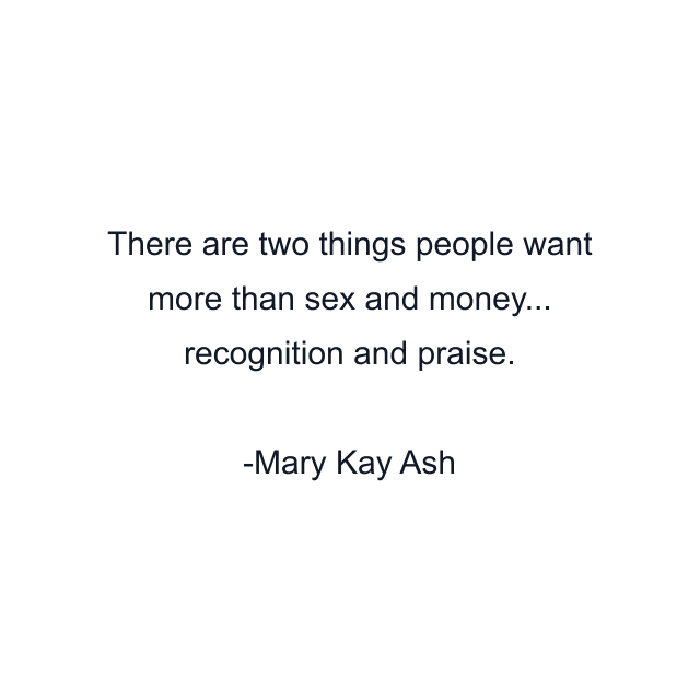 There are two things people want more than sex and money... recognition and praise.