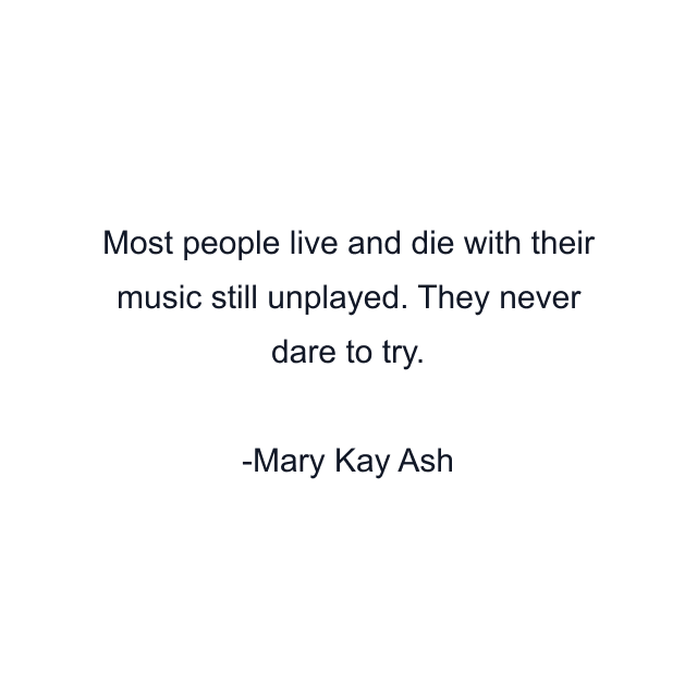 Most people live and die with their music still unplayed. They never dare to try.