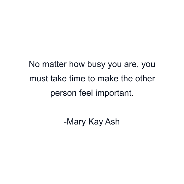 No matter how busy you are, you must take time to make the other person feel important.