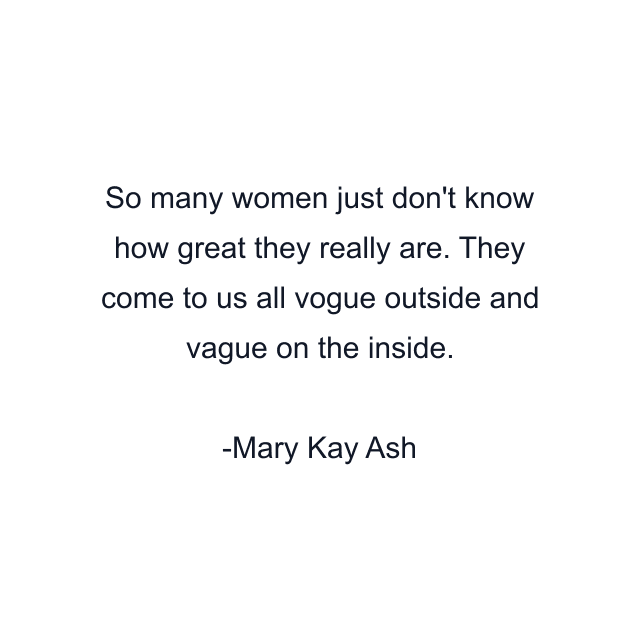 So many women just don't know how great they really are. They come to us all vogue outside and vague on the inside.