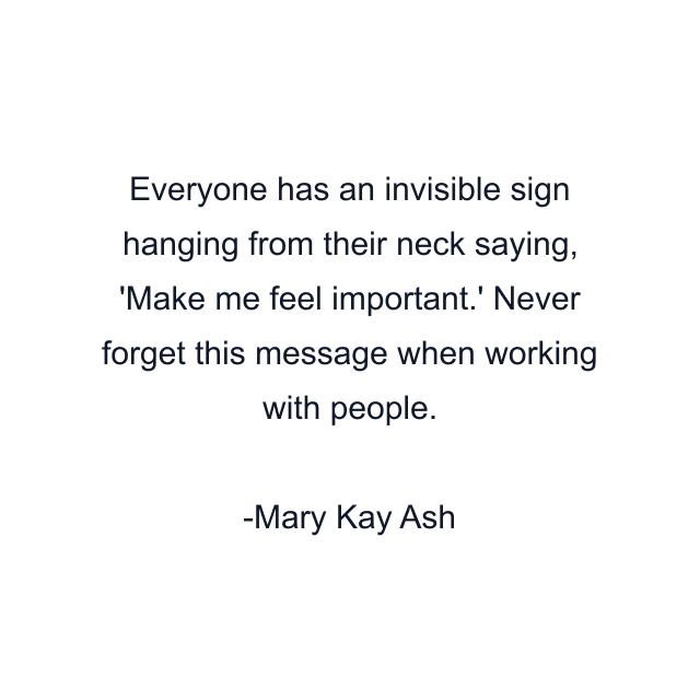 Everyone has an invisible sign hanging from their neck saying, 'Make me feel important.' Never forget this message when working with people.