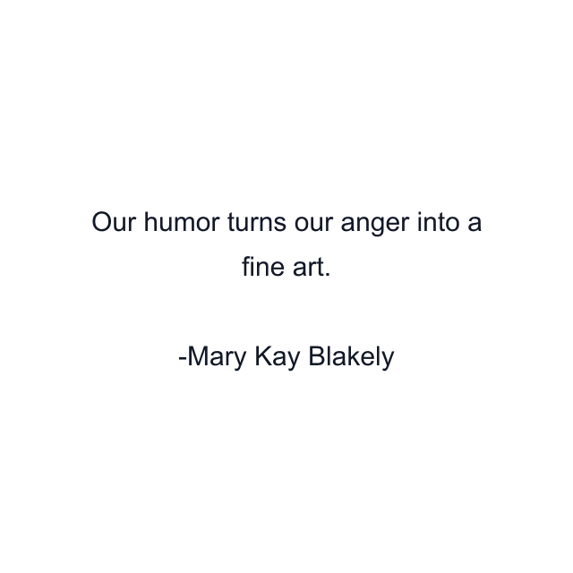 Our humor turns our anger into a fine art.